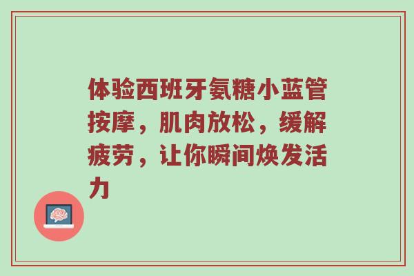 体验西班牙氨糖小蓝管按摩,肌肉放松,缓解疲劳,让你瞬间焕发活力 体验西班牙氨糖小蓝管按摩,肌肉放松,缓解疲劳,让你瞬间焕发活力