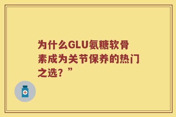 为什么GLU氨糖软骨素成为关节保养的热门之选?” 为什么GLU氨糖软骨素成为关节保养的热门之选?”