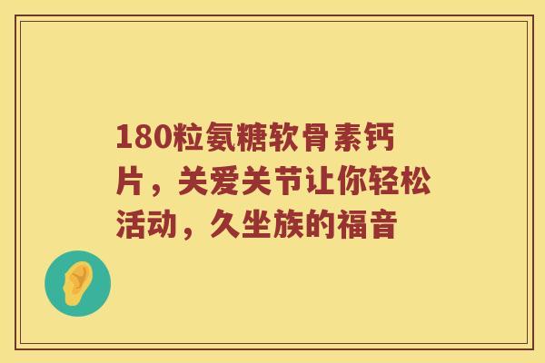 180粒氨糖软骨素钙片,关爱关节让你轻松活动,久坐族的福音 180粒氨糖软骨素钙片,关爱关节让你轻松活动,久坐族的福音