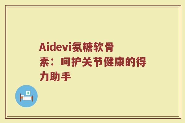 Aidevi氨糖软骨素：呵护关节健康的得力助手