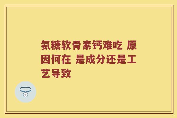 氨糖软骨素钙难吃 原因何在 是成分还是工艺导致 氨糖软骨素钙难吃 原因何在 是成分还是工艺导致