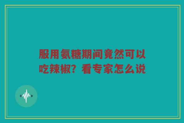 服用氨糖期间竟然可以吃辣椒?看专家怎么说 服用氨糖期间竟然可以吃辣椒?看专家怎么说
