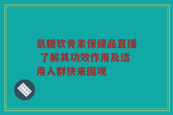 氨糖软骨素保健品直播 了解其功效作用及适用人群快来围观 氨糖软骨素保健品直播 了解其功效作用及适用人群快来围观