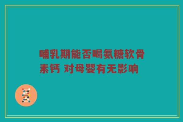 哺乳期能否喝氨糖软骨素钙 对母婴有无影响 哺乳期能否喝氨糖软骨素钙 对母婴有无影响