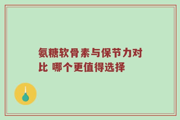 氨糖软骨素与保节力对比 哪个更值得选择 氨糖软骨素与保节力对比 哪个更值得选择