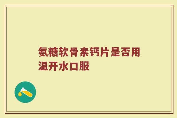 氨糖软骨素钙片是否用温开水口服 氨糖软骨素钙片是否用温开水口服