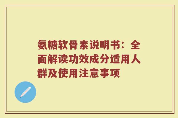 氨糖软骨素说明书:全面解读功效成分适用人群及使用注意事项 氨糖软骨素说明书:全面解读功效成分适用人群及使用注意事项