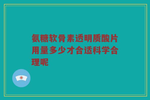 氨糖软骨素透明质酸片用量多少才合适科学合理呢