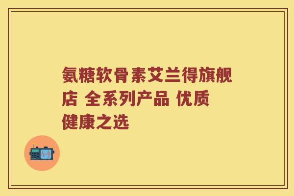氨糖软骨素艾兰得旗舰店 全系列产品 优质健康之选 氨糖软骨素艾兰得旗舰店 全系列产品 优质健康之选