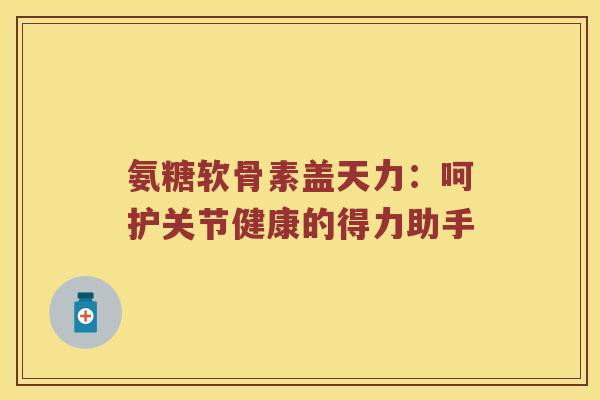 氨糖软骨素盖天力:呵护关节健康的得力助手 氨糖软骨素盖天力:呵护关节健康的得力助手
