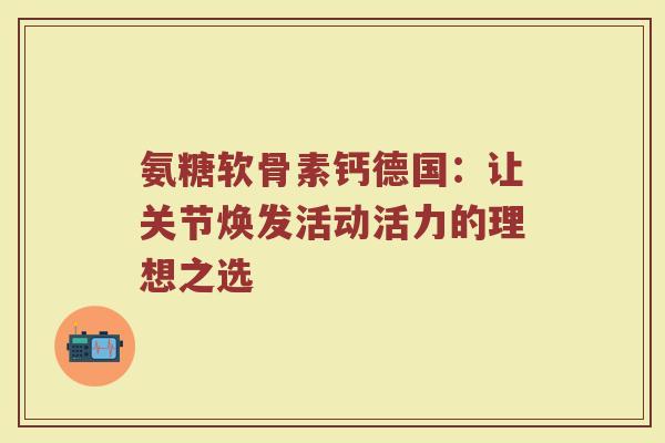 氨糖软骨素钙德国：让关节焕发活动活力的理想之选