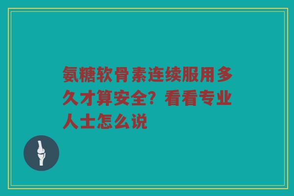 氨糖软骨素连续服用多久才算安全?看看专业人士怎么说 氨糖软骨素连续服用多久才算安全?看看专业人士怎么说