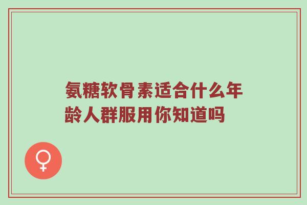 氨糖软骨素适合什么年龄人群服用你知道吗 氨糖软骨素适合什么年龄人群服用你知道吗