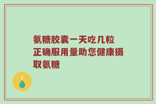 氨糖胶囊一天吃几粒 正确服用量助您健康摄取氨糖 氨糖胶囊一天吃几粒 正确服用量助您健康摄取氨糖