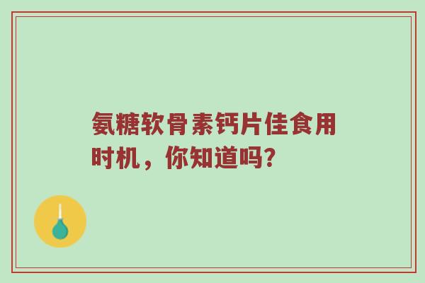 氨糖软骨素钙片佳食用时机,你知道吗? 氨糖软骨素钙片佳食用时机,你知道吗?