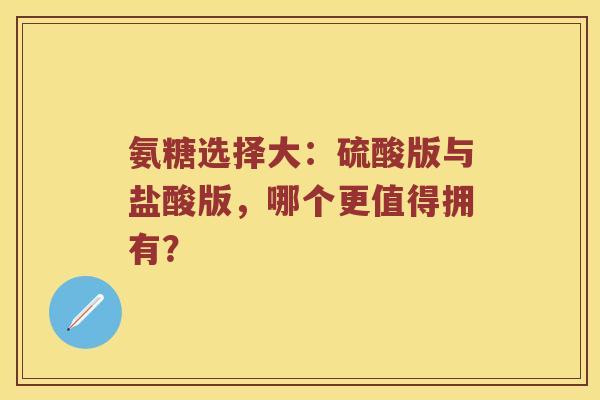 氨糖选择大:硫酸版与盐酸版,哪个更值得拥有? 氨糖选择大:硫酸版与盐酸版,哪个更值得拥有?