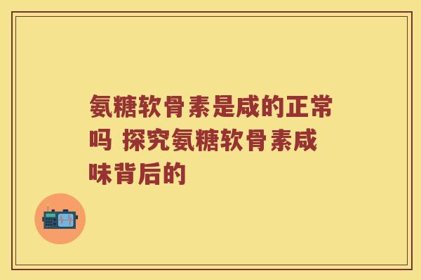 氨糖软骨素是咸的正常吗 探究氨糖软骨素咸味背后的