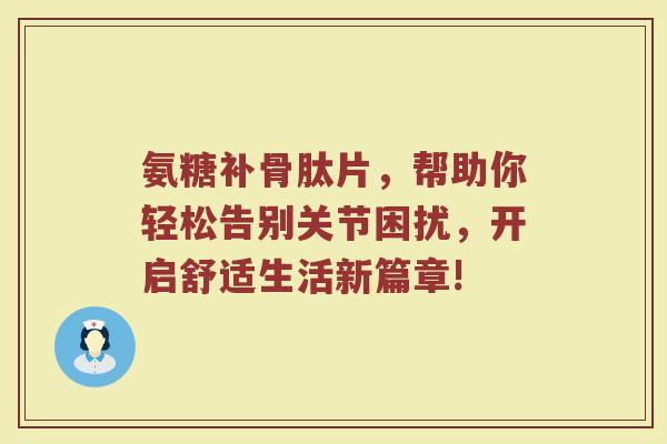 氨糖补骨肽片,帮助你轻松告别关节困扰,开启舒适生活新篇章! 氨糖补骨肽片,帮助你轻松告别关节困扰,开启舒适生活新篇章!