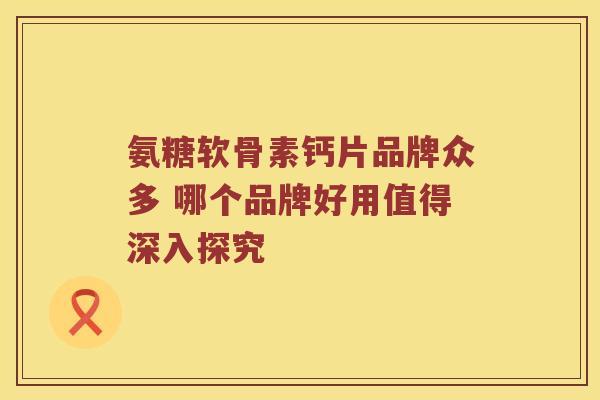 氨糖软骨素钙片品牌众多 哪个品牌好用值得深入探究 氨糖软骨素钙片品牌众多 哪个品牌好用值得深入探究