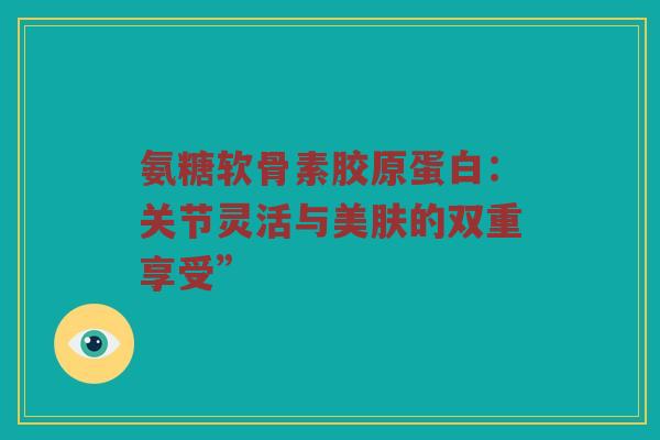 氨糖软骨素胶原蛋白：关节灵活与美肤的双重享受”