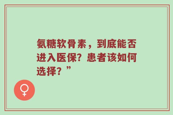 氨糖软骨素,到底能否进入医保?患者该如何选择?” 氨糖软骨素,到底能否进入医保?患者该如何选择?”