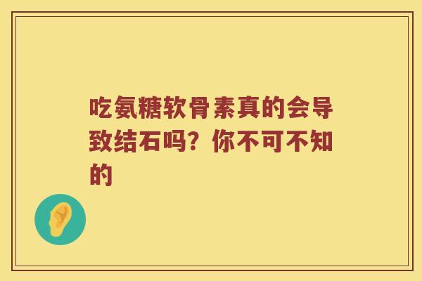吃氨糖软骨素真的会导致结石吗?你不可不知的 吃氨糖软骨素真的会导致结石吗?你不可不知的