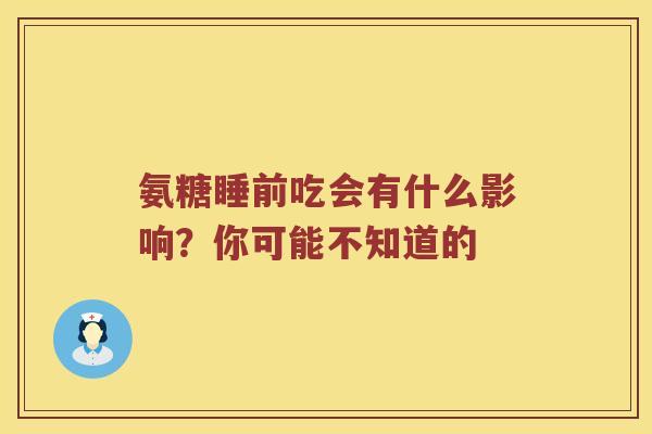 氨糖睡前吃会有什么影响？你可能不知道的