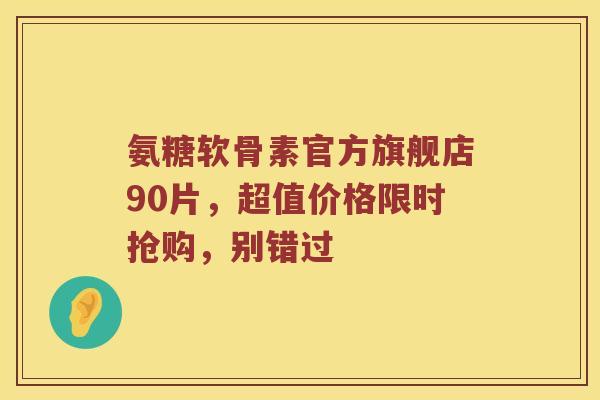 氨糖软骨素官方旗舰店90片，超值价格限时抢购，别错过
