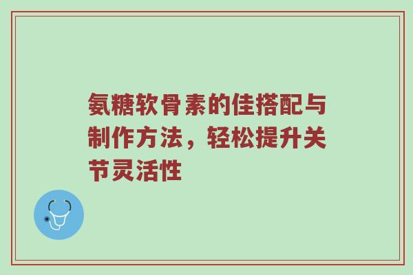 氨糖软骨素的佳搭配与制作方法，轻松提升关节灵活性