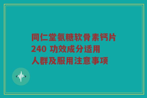 同仁堂氨糖软骨素钙片240 功效成分适用人群及服用注意事项 同仁堂氨糖软骨素钙片240 功效成分适用人群及服用注意事项