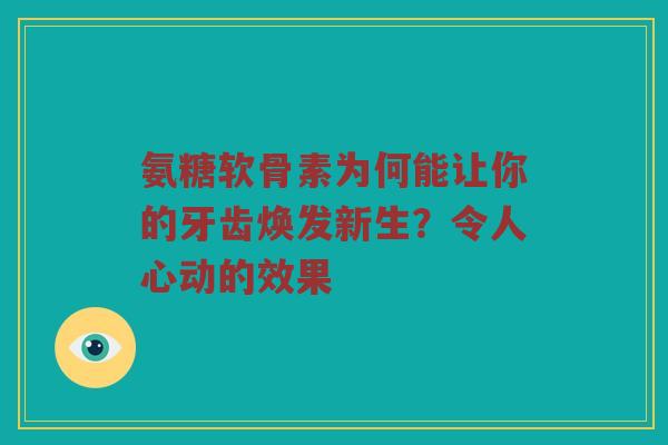 氨糖软骨素为何能让你的牙齿焕发新生？令人心动的效果