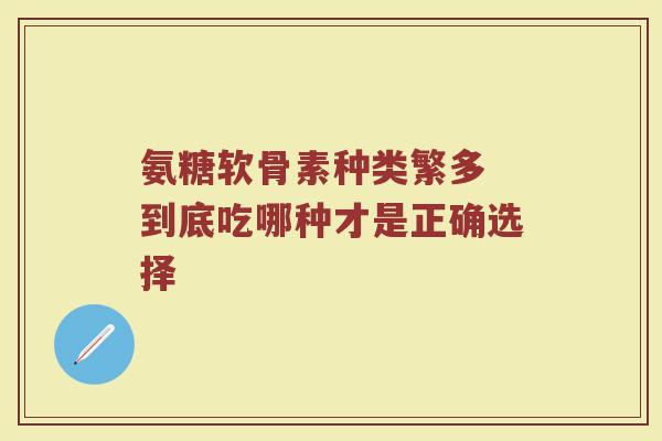 氨糖软骨素种类繁多 到底吃哪种才是正确选择