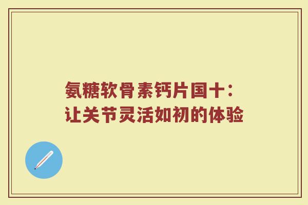 氨糖软骨素钙片国十:让关节灵活如初的体验 氨糖软骨素钙片国十:让关节灵活如初的体验