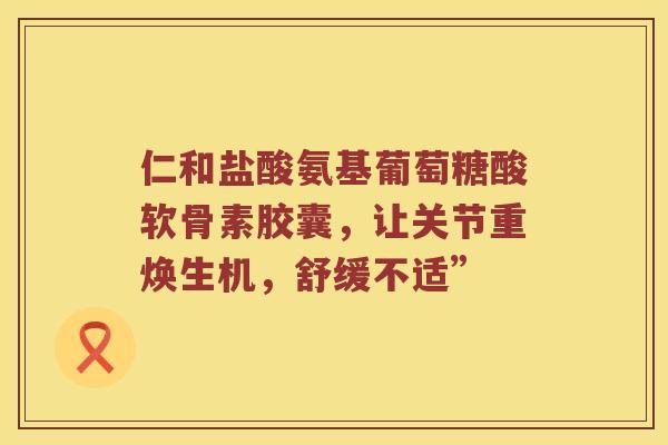仁和盐酸氨基葡萄糖酸软骨素胶囊,让关节重焕生机,舒缓不适” 仁和盐酸氨基葡萄糖酸软骨素胶囊,让关节重焕生机,舒缓不适”