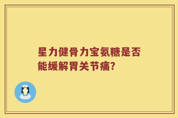 星力健骨力宝氨糖是否能缓解胃关节痛？
