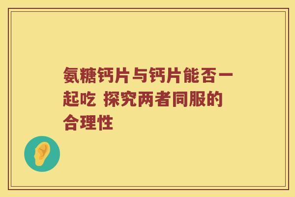 氨糖钙片与钙片能否一起吃 探究两者同服的合理性