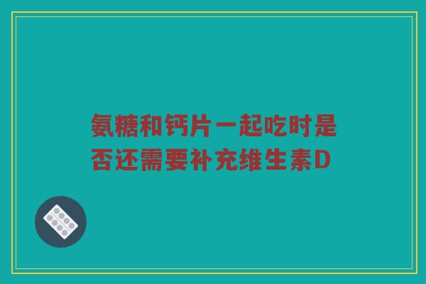 氨糖和钙片一起吃时是否还需要补充维生素D 氨糖和钙片一起吃时是否还需要补充维生素D