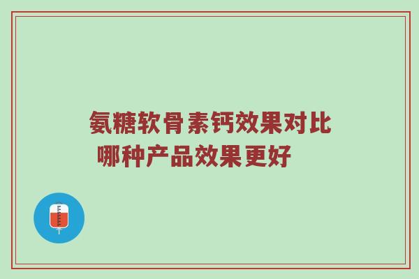 氨糖软骨素钙效果对比 哪种产品效果更好