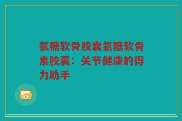 氨糖软骨胶囊氨糖软骨素胶囊：关节健康的得力助手