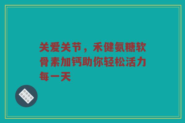 关爱关节,禾健氨糖软骨素加钙助你轻松活力每一天 关爱关节,禾健氨糖软骨素加钙助你轻松活力每一天