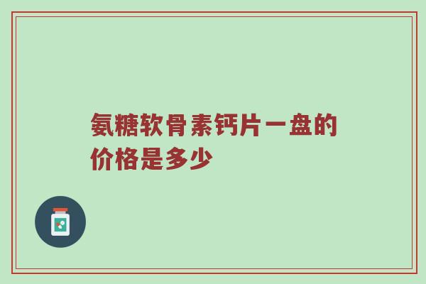 氨糖软骨素钙片一盘的价格是多少