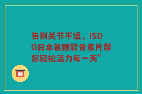 告别关节不适,ISDG日本氨糖软骨素片帮你轻松活力每一天” 告别关节不适,ISDG日本氨糖软骨素片帮你轻松活力每一天”
