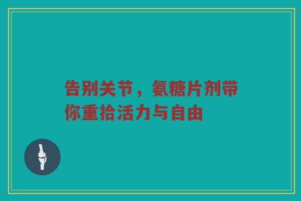 告别关节,氨糖片剂带你重拾活力与自由 告别关节,氨糖片剂带你重拾活力与自由