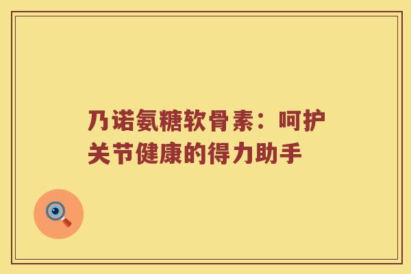 乃诺氨糖软骨素：呵护关节健康的得力助手