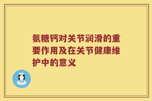 氨糖钙对关节润滑的重要作用及在关节健康维护中的意义 氨糖钙对关节润滑的重要作用及在关节健康维护中的意义
