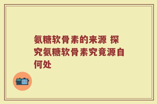氨糖软骨素的来源 探究氨糖软骨素究竟源自何处