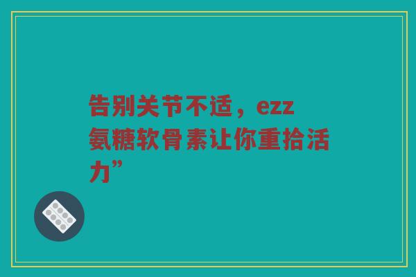 告别关节不适,ezz氨糖软骨素让你重拾活力” 告别关节不适,ezz氨糖软骨素让你重拾活力”