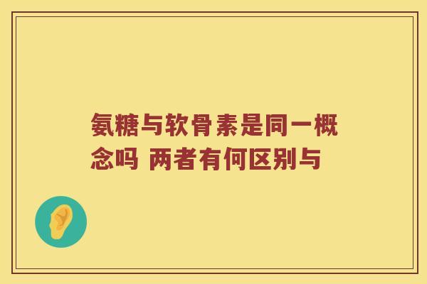 氨糖与软骨素是同一概念吗 两者有何区别与