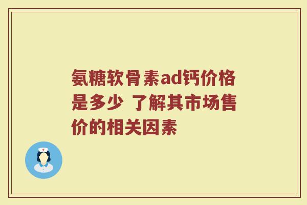 氨糖软骨素ad钙价格是多少 了解其市场售价的相关因素 氨糖软骨素ad钙价格是多少 了解其市场售价的相关因素