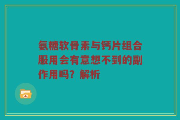 氨糖软骨素与钙片组合服用会有意想不到的副作用吗?解析 氨糖软骨素与钙片组合服用会有意想不到的副作用吗?解析